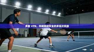 多重 VPN，构建网络安全的多层次防线