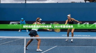 如何选择合适的VPN服务，2023年最佳推荐