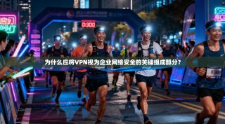 为什么应将VPN视为企业网络安全的关键组成部分？