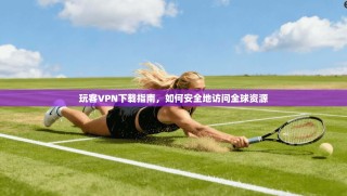 玩客VPN下载指南，如何安全地访问全球资源