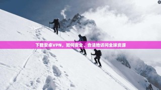 下载安卓VPN，如何安全、合法地访问全球资源