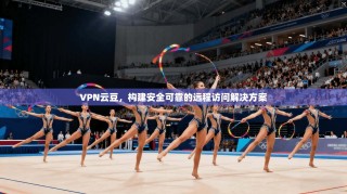 VPN云豆，构建安全可靠的远程访问解决方案