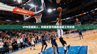 VPN无线接入，构建安全可靠的远程工作环境