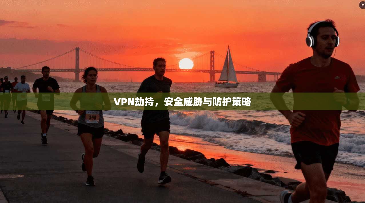 VPN劫持，安全威胁与防护策略  第1张