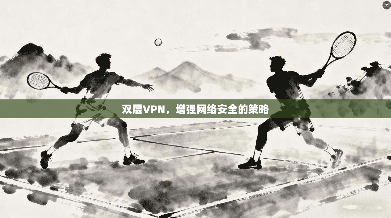 双层VPN，增强网络安全的策略  第1张