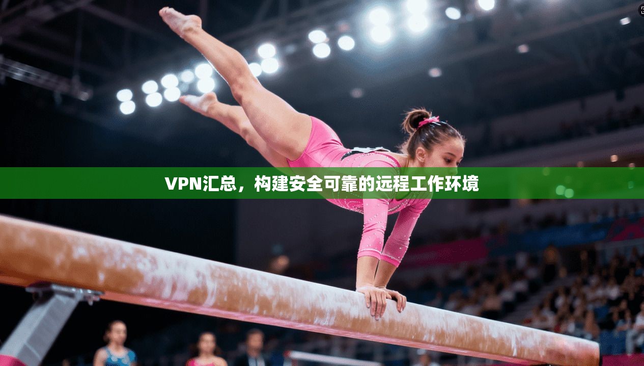 VPN汇总，构建安全可靠的远程工作环境  第1张