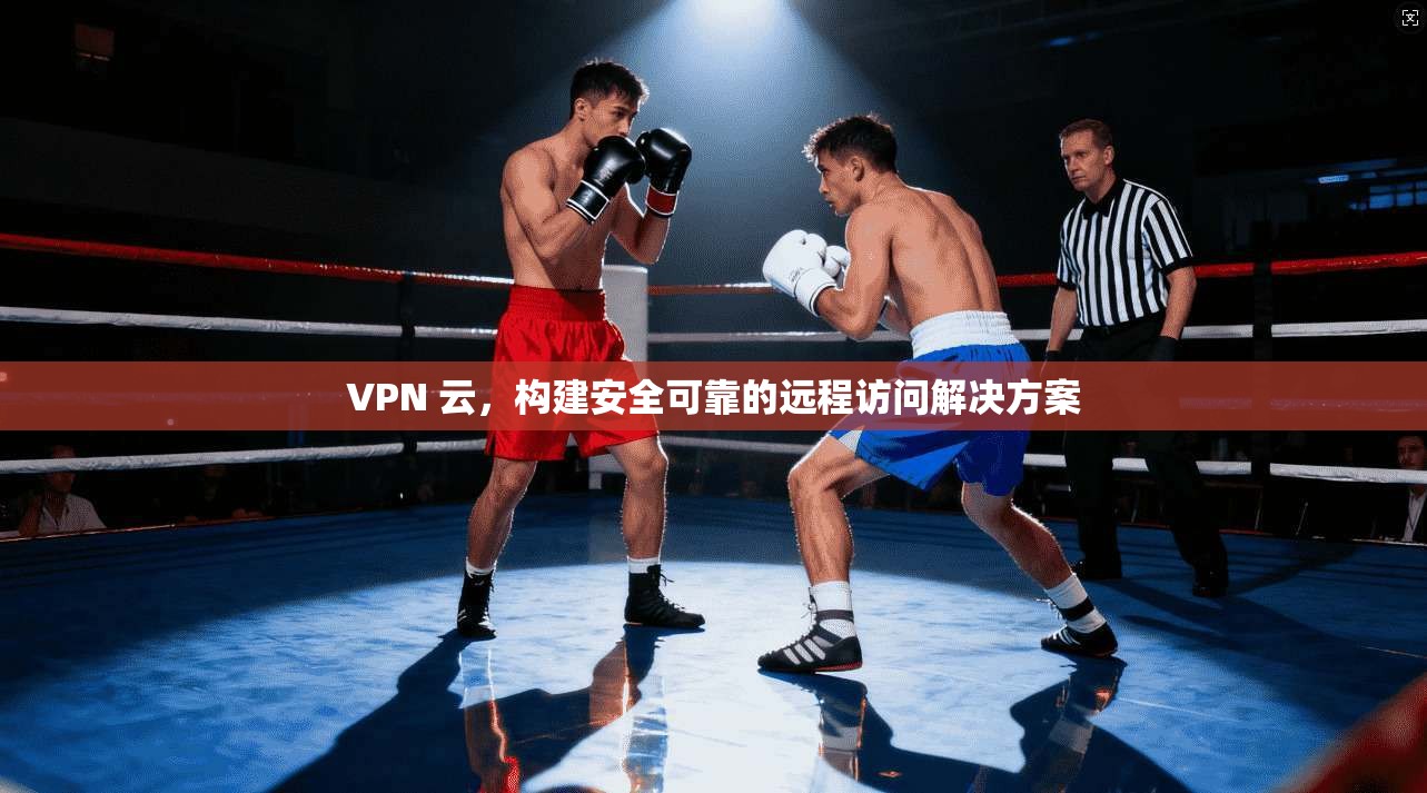 VPN 云，构建安全可靠的远程访问解决方案  第1张