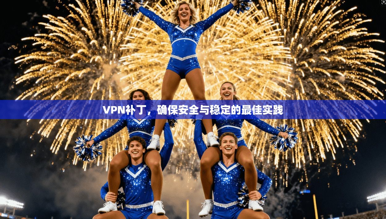 VPN补丁，确保安全与稳定的最佳实践  第1张