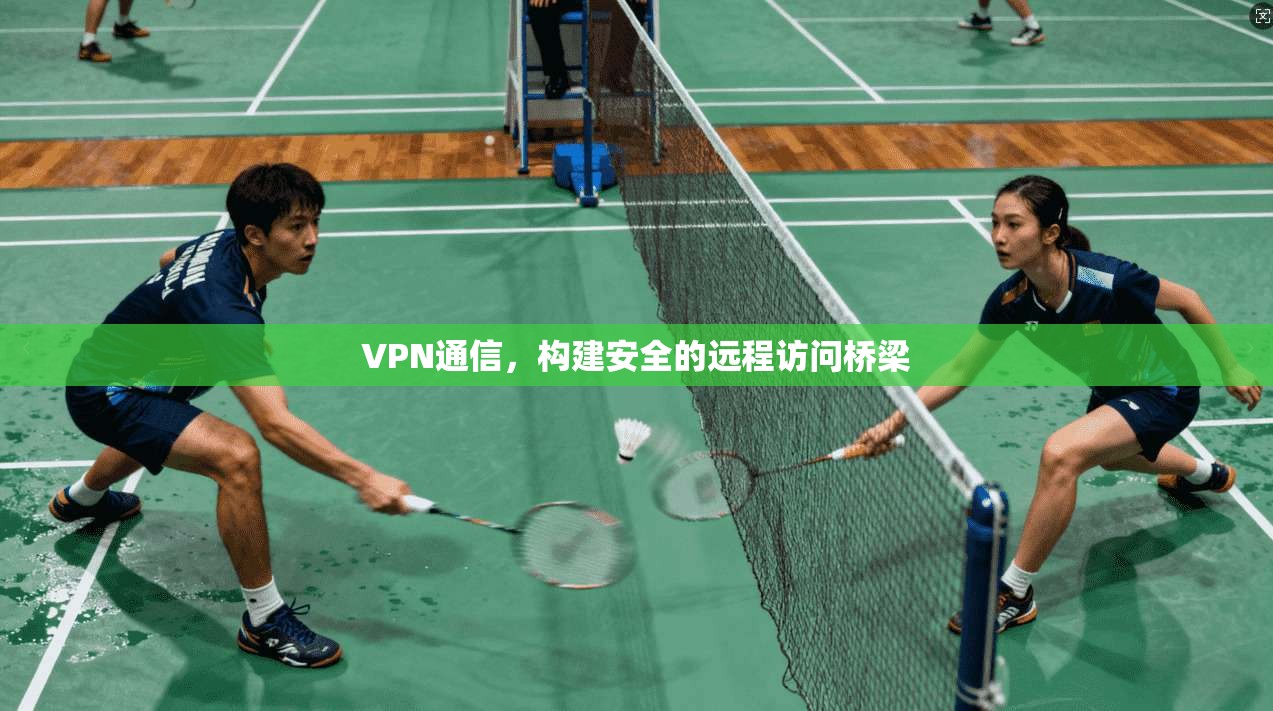 VPN通信，构建安全的远程访问桥梁  第1张