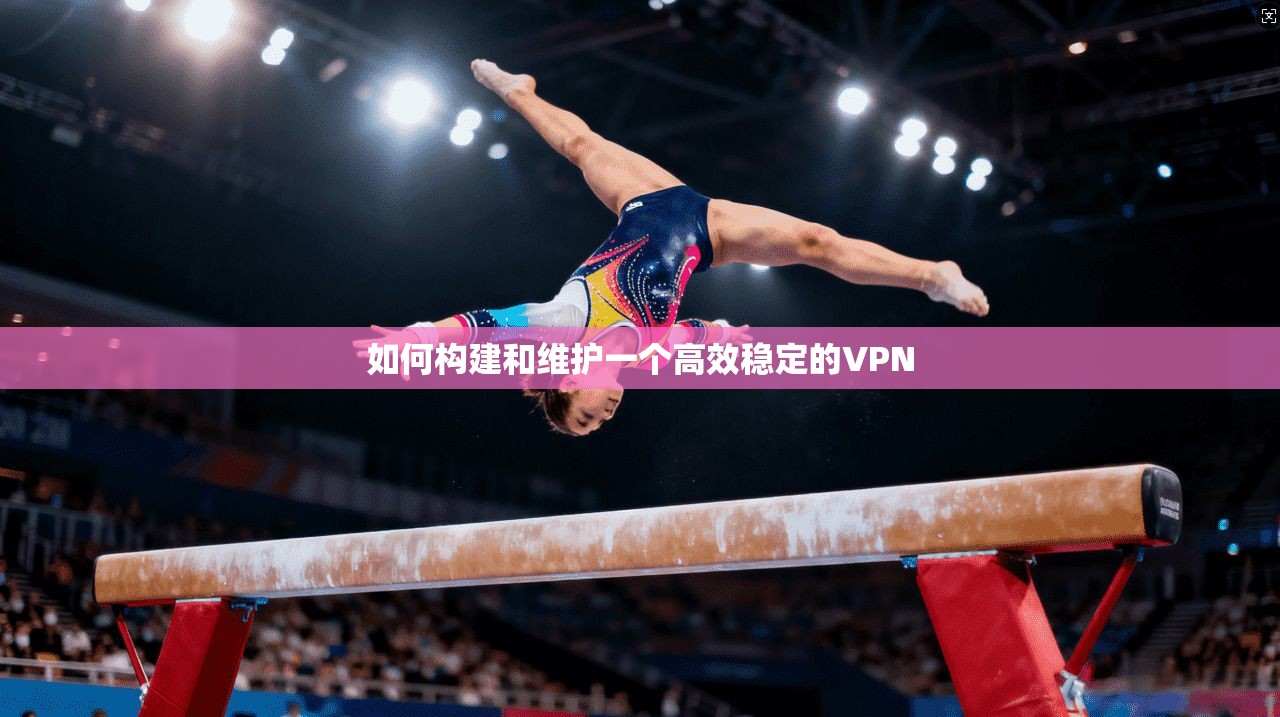 如何构建和维护一个高效稳定的VPN  第1张
