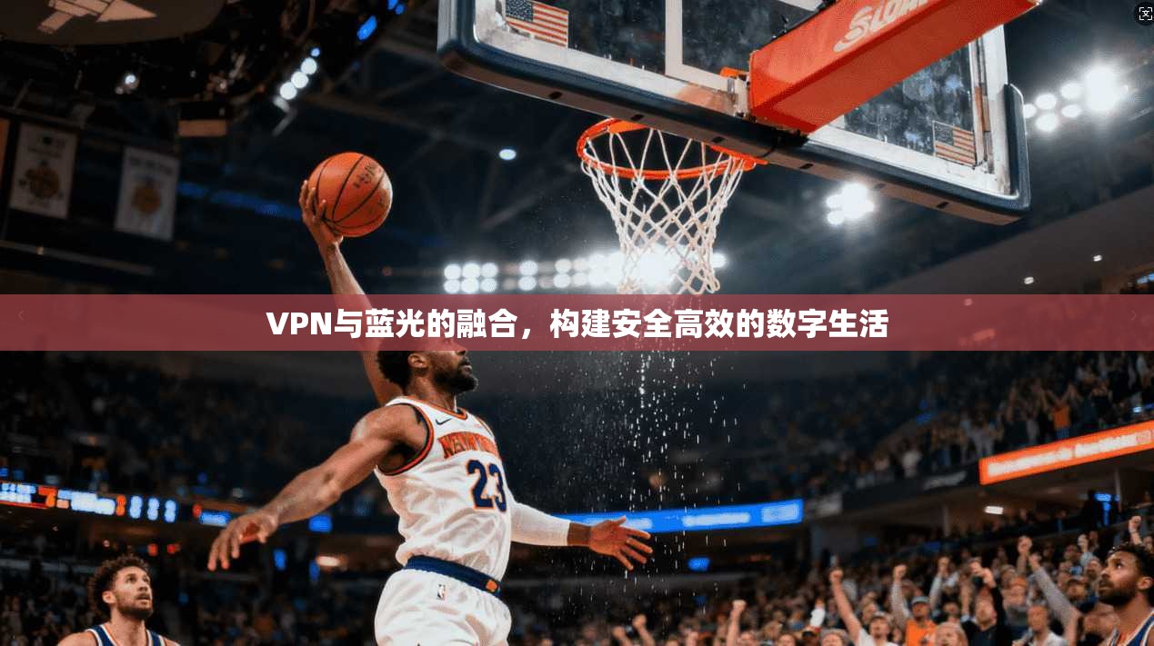 VPN与蓝光的融合，构建安全高效的数字生活  第1张