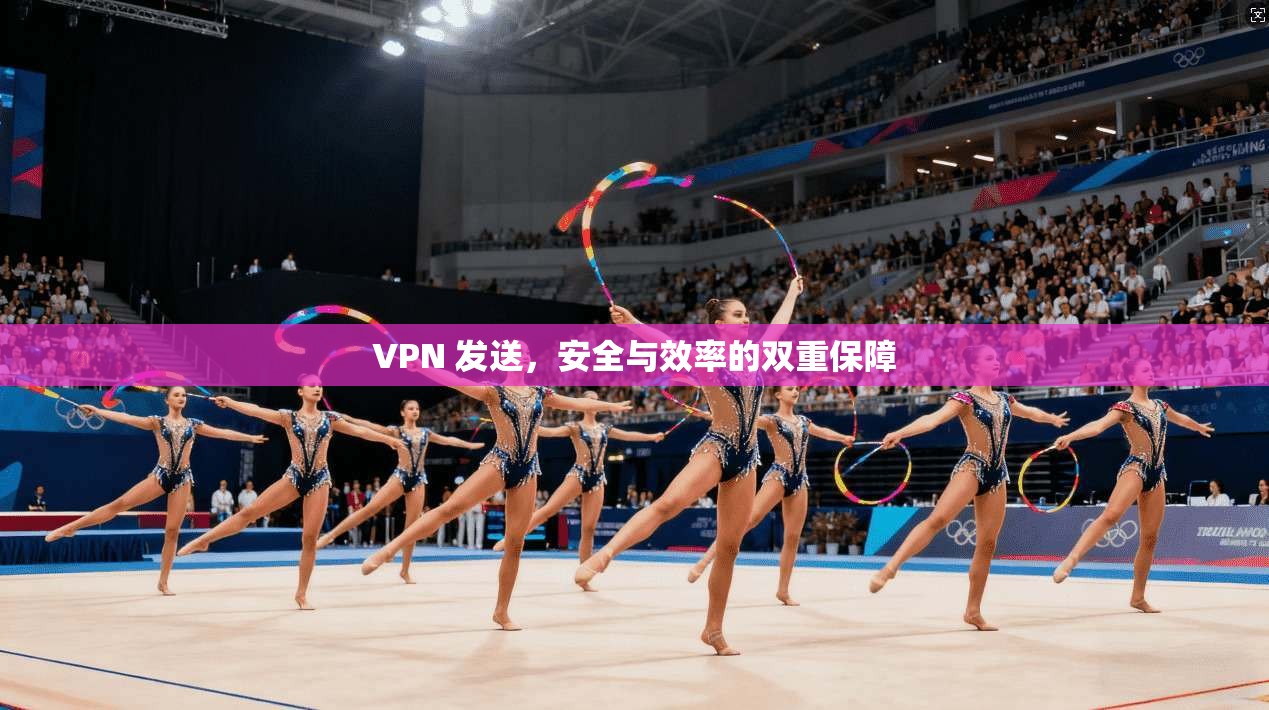 VPN 发送，安全与效率的双重保障  第1张