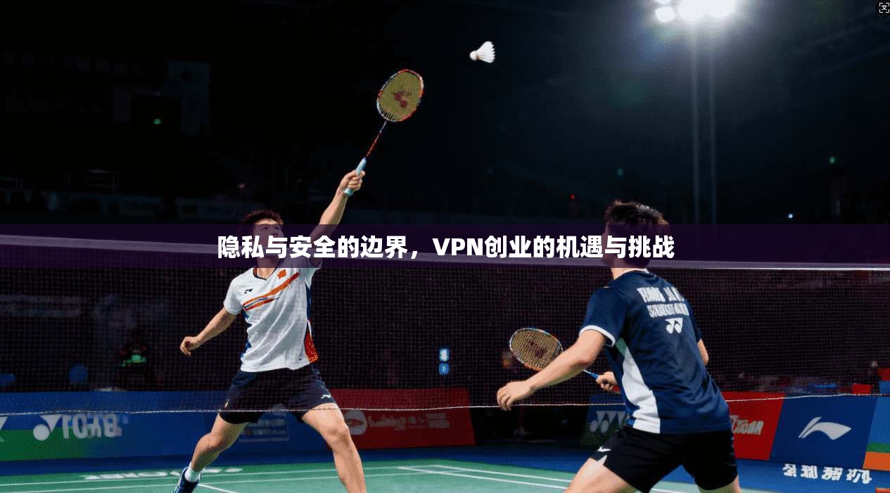 隐私与安全的边界，VPN创业的机遇与挑战  第1张