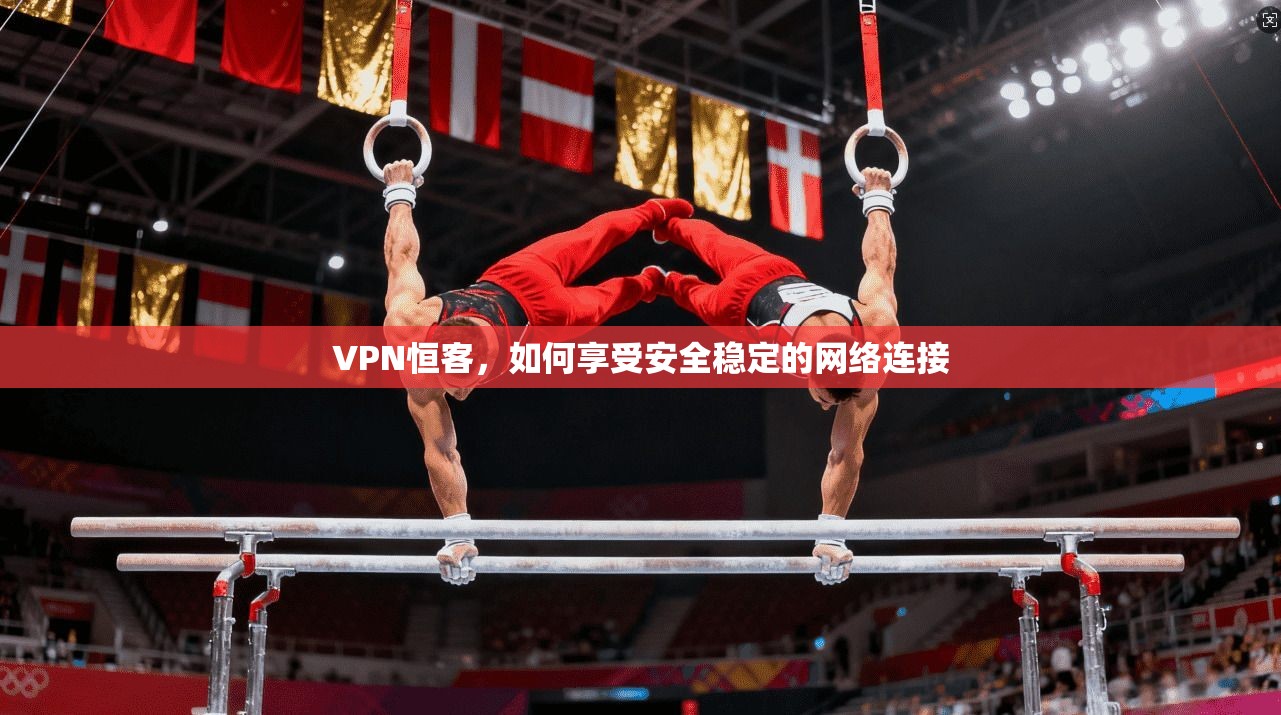 VPN恒客,如何享受安全稳定的网络连接 第1张 VPN恒客,如何享受安全稳定的网络连接 第1张