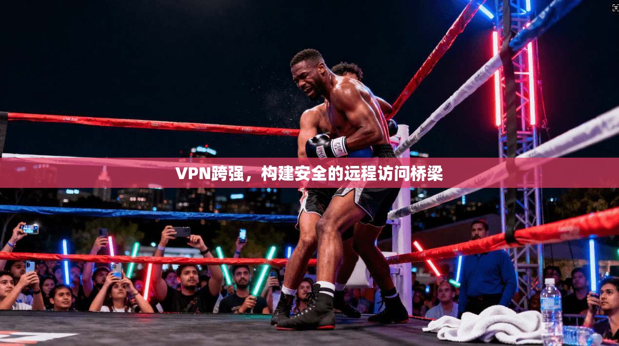 VPN跨强，构建安全的远程访问桥梁  第1张