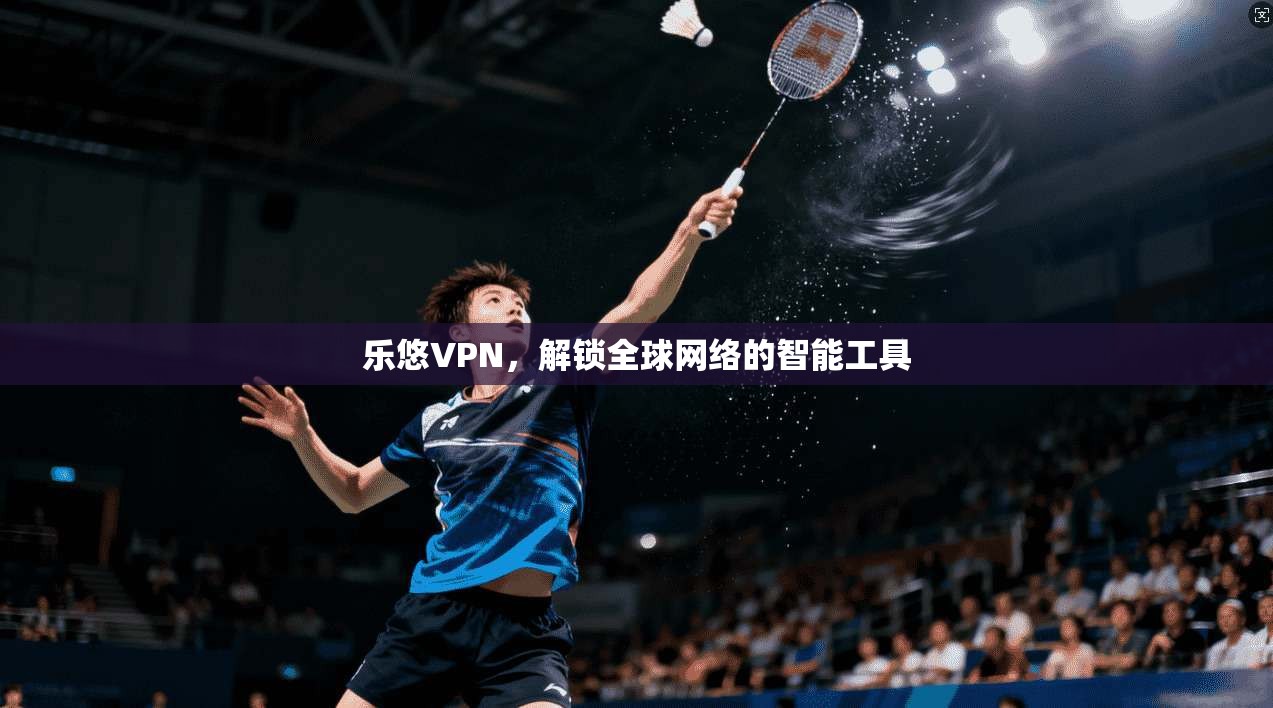 乐悠VPN，解锁全球网络的智能工具  第1张