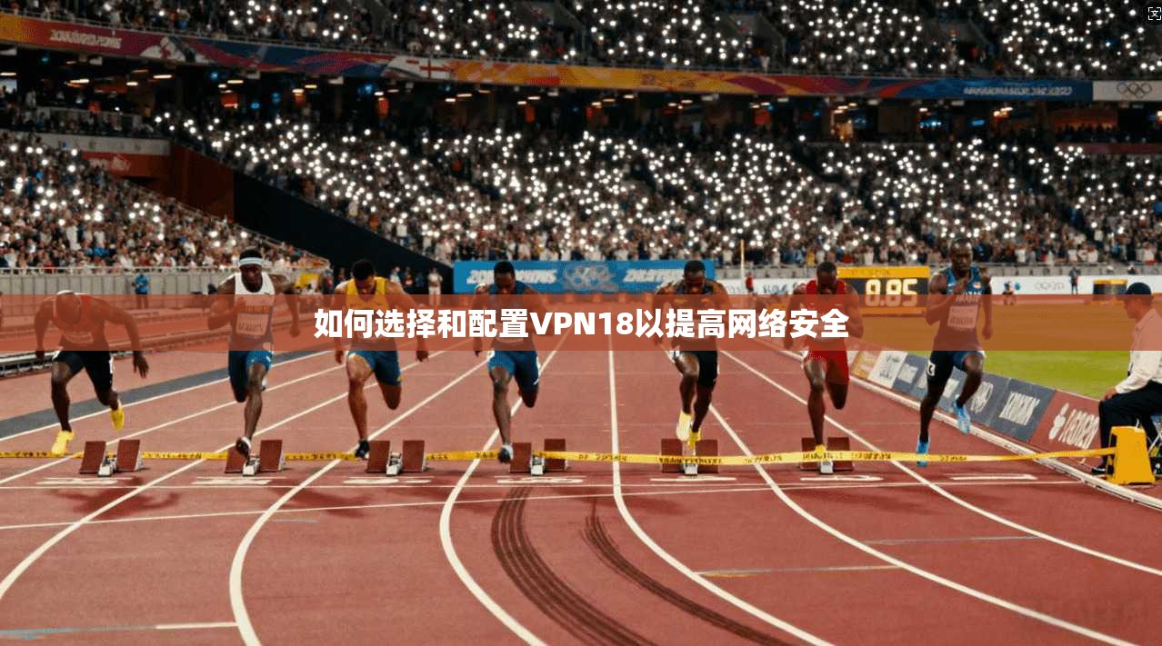 如何选择和配置VPN18以提高网络安全  第1张
