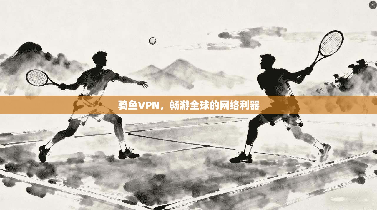 骑鱼VPN，畅游全球的网络利器  第1张