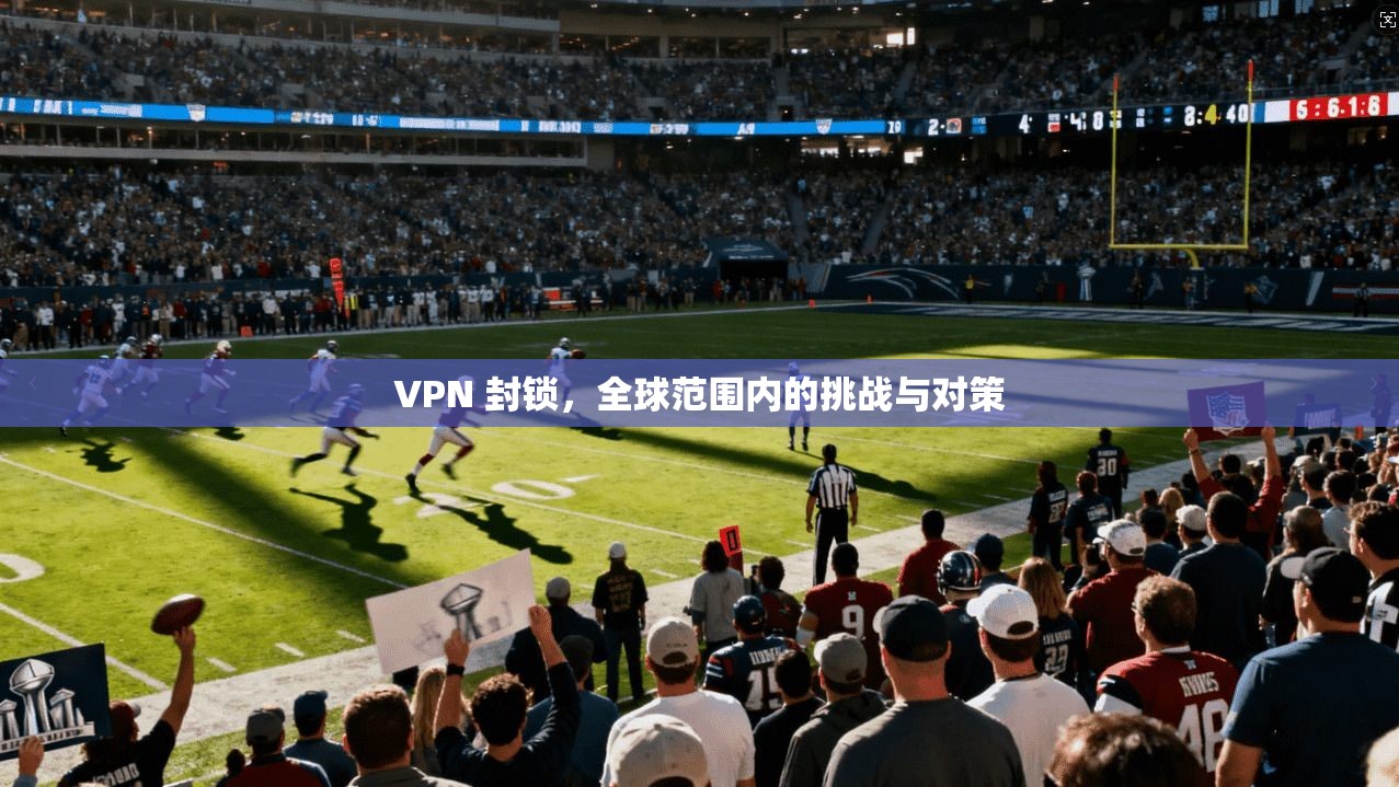 VPN 封锁，全球范围内的挑战与对策  第1张