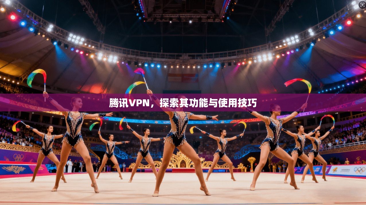 腾讯VPN，探索其功能与使用技巧  第1张