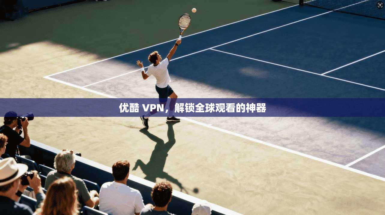 优酷 VPN，解锁全球观看的神器  第1张