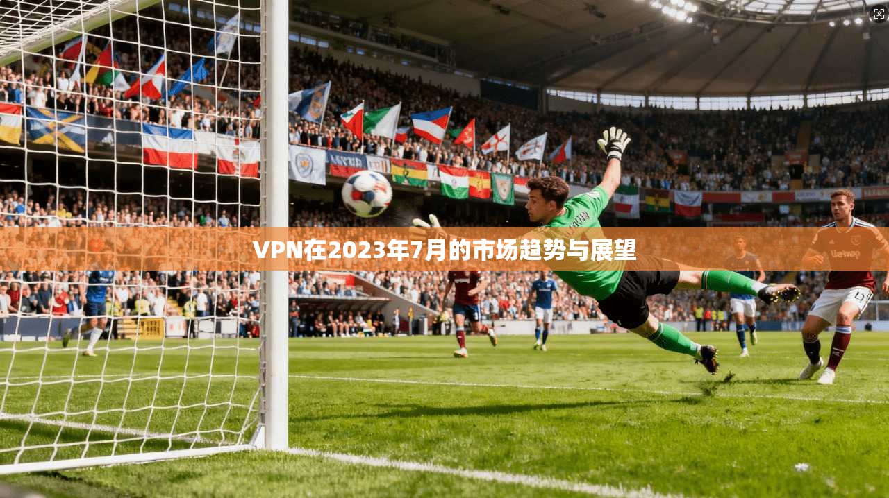 VPN在2023年7月的市场趋势与展望  第1张