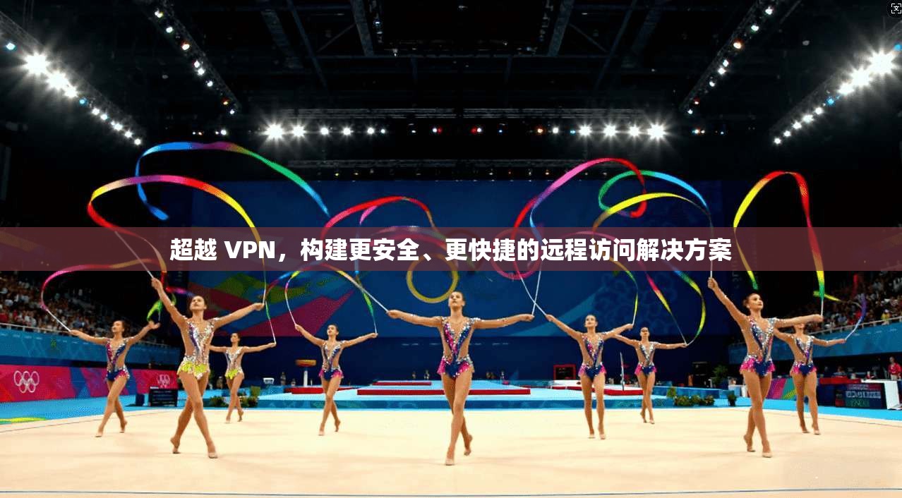 超越 VPN，构建更安全、更快捷的远程访问解决方案  第1张