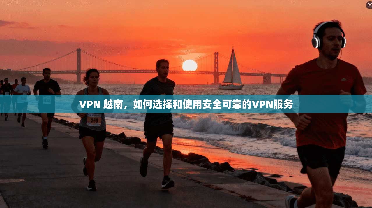 VPN 越南,如何选择和使用安全可靠的VPN服务 第1张 VPN 越南,如何选择和使用安全可靠的VPN服务 第1张