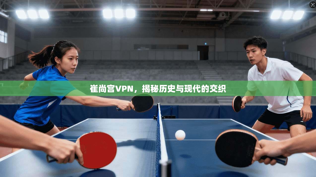崔尚宫VPN,揭秘历史与现代的交织 第1张 崔尚宫VPN,揭秘历史与现代的交织 第1张