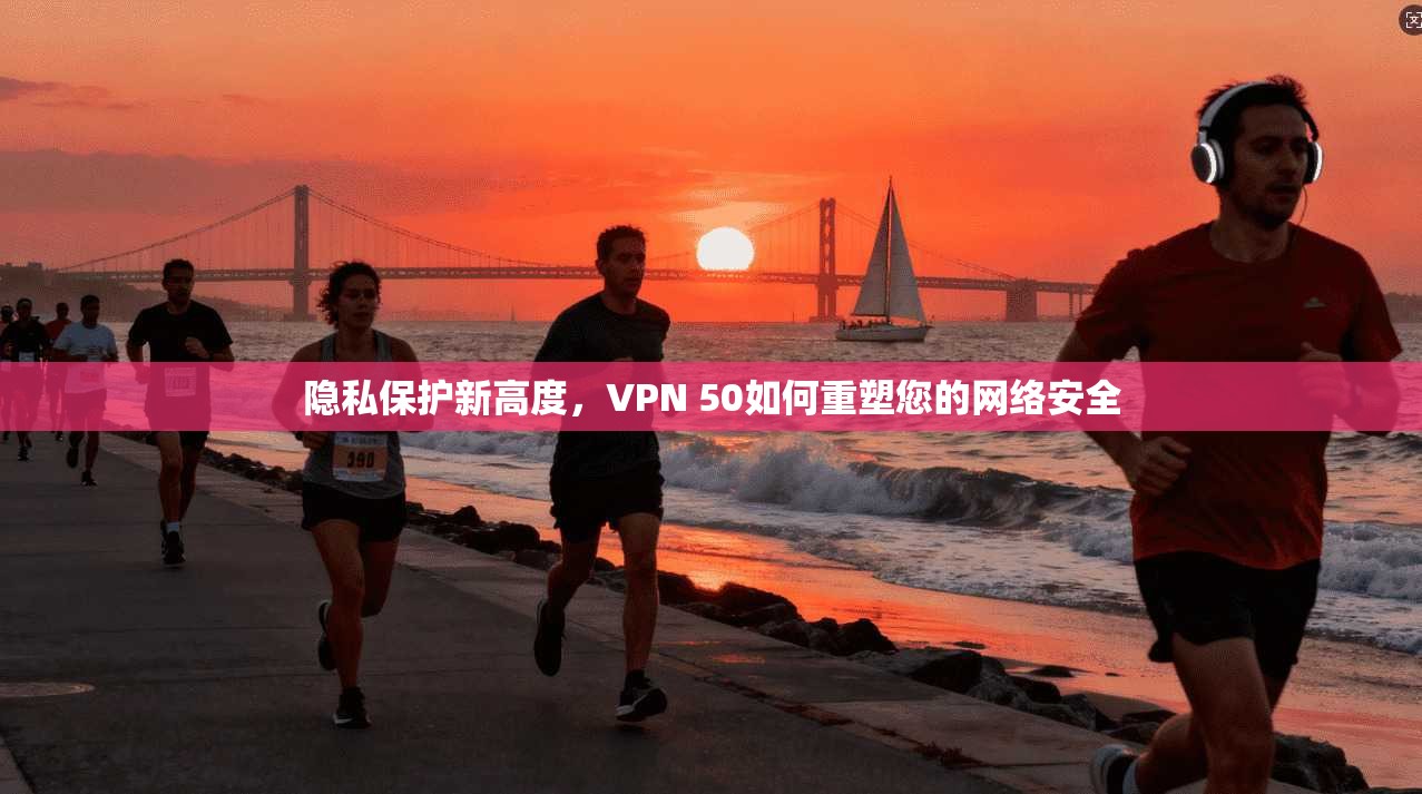 隐私保护新高度,VPN 50如何重塑您的网络安全 第1张 隐私保护新高度,VPN 50如何重塑您的网络安全 第1张