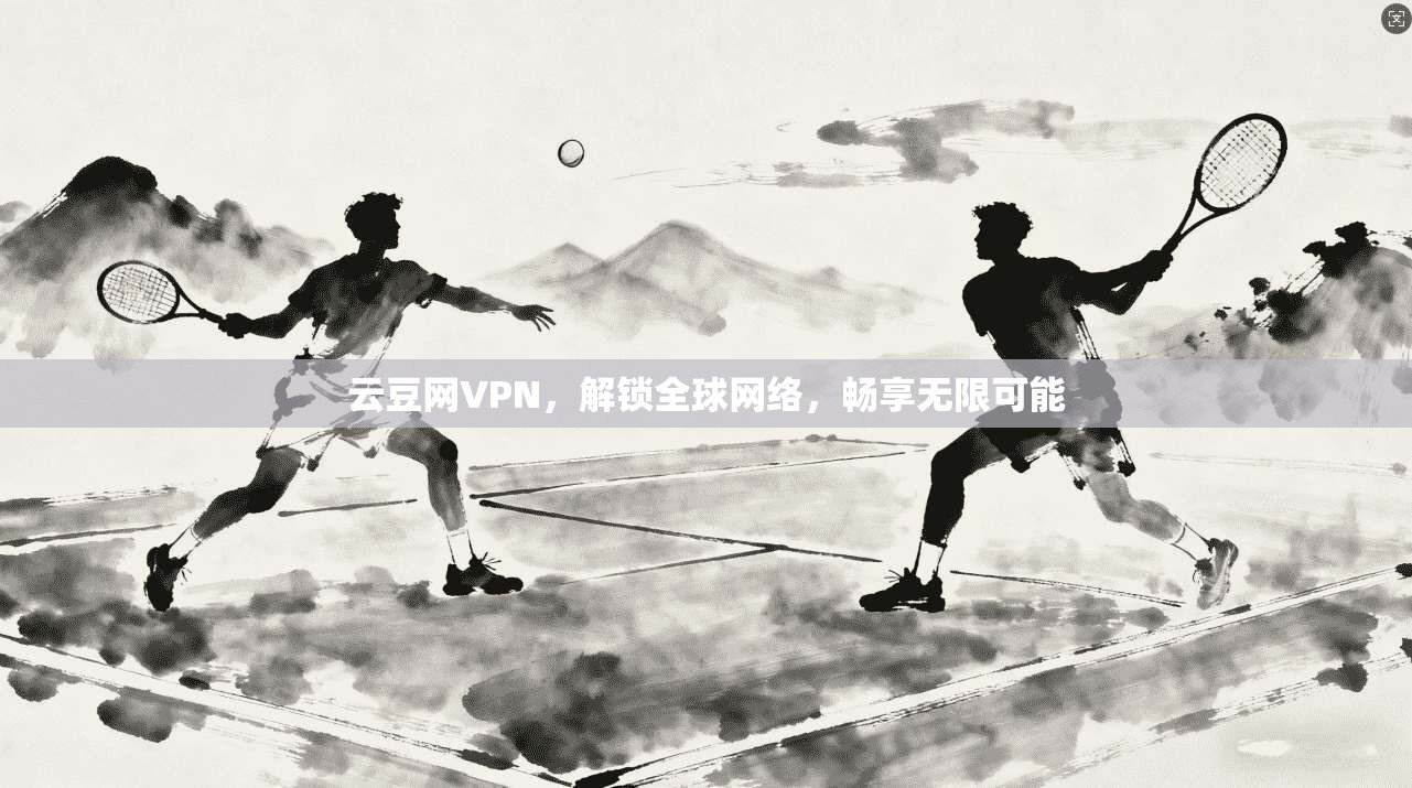 云豆网VPN,解锁全球网络,畅享无限可能 第1张 云豆网VPN,解锁全球网络,畅享无限可能 第1张