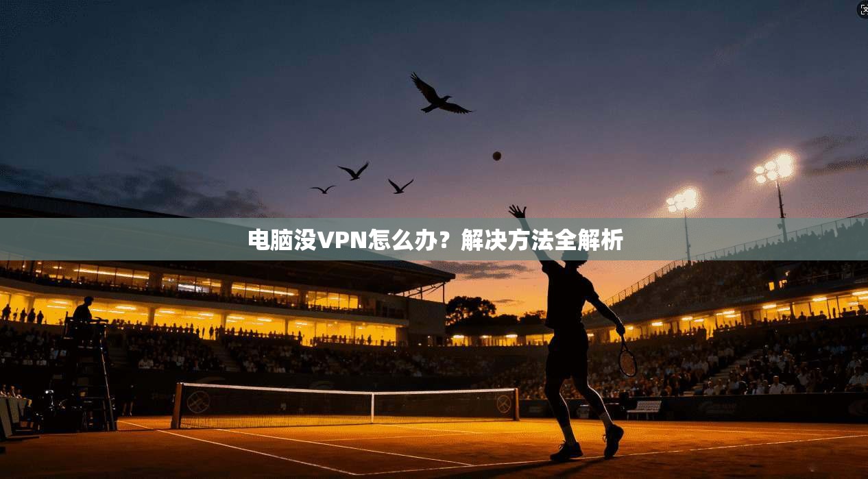 电脑没VPN怎么办？解决方法全解析  第1张