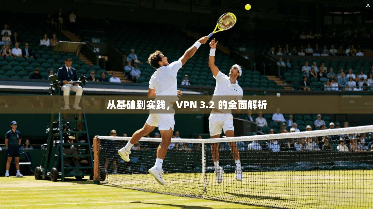 从基础到实践,VPN 3.2 的全面解析 第1张 从基础到实践,VPN 3.2 的全面解析 第1张
