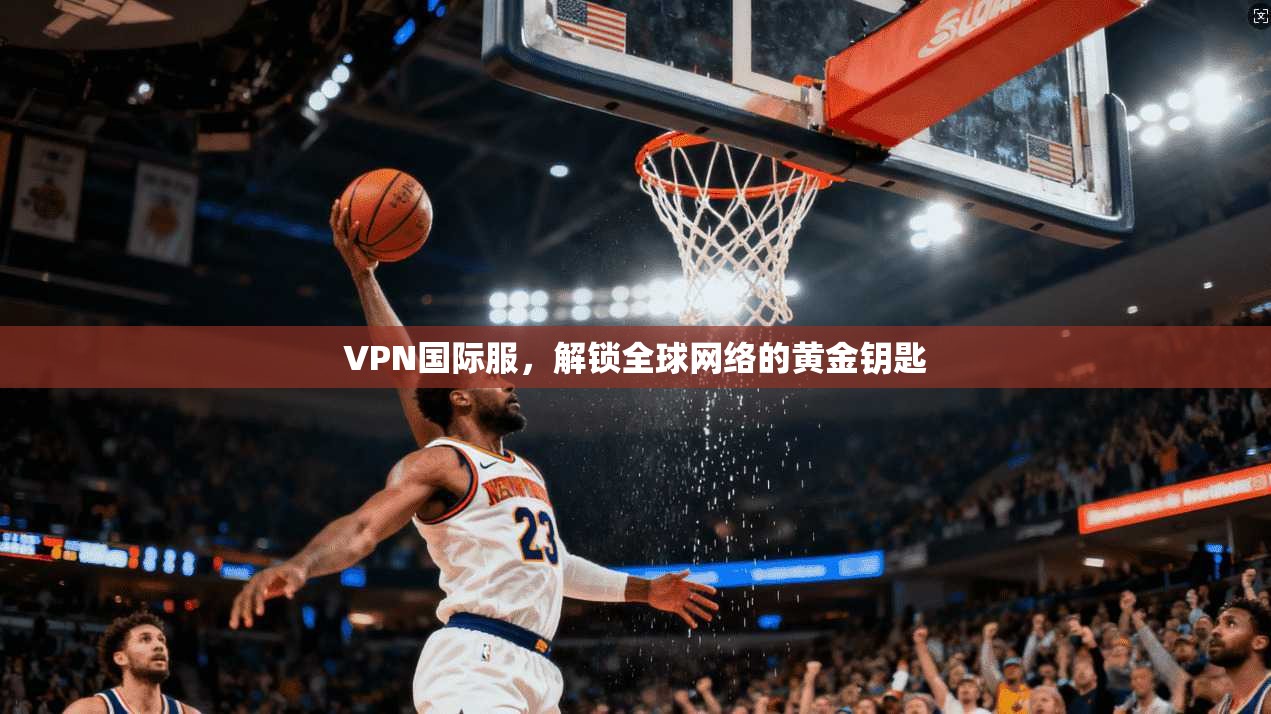 VPN国际服，解锁全球网络的黄金钥匙  第1张