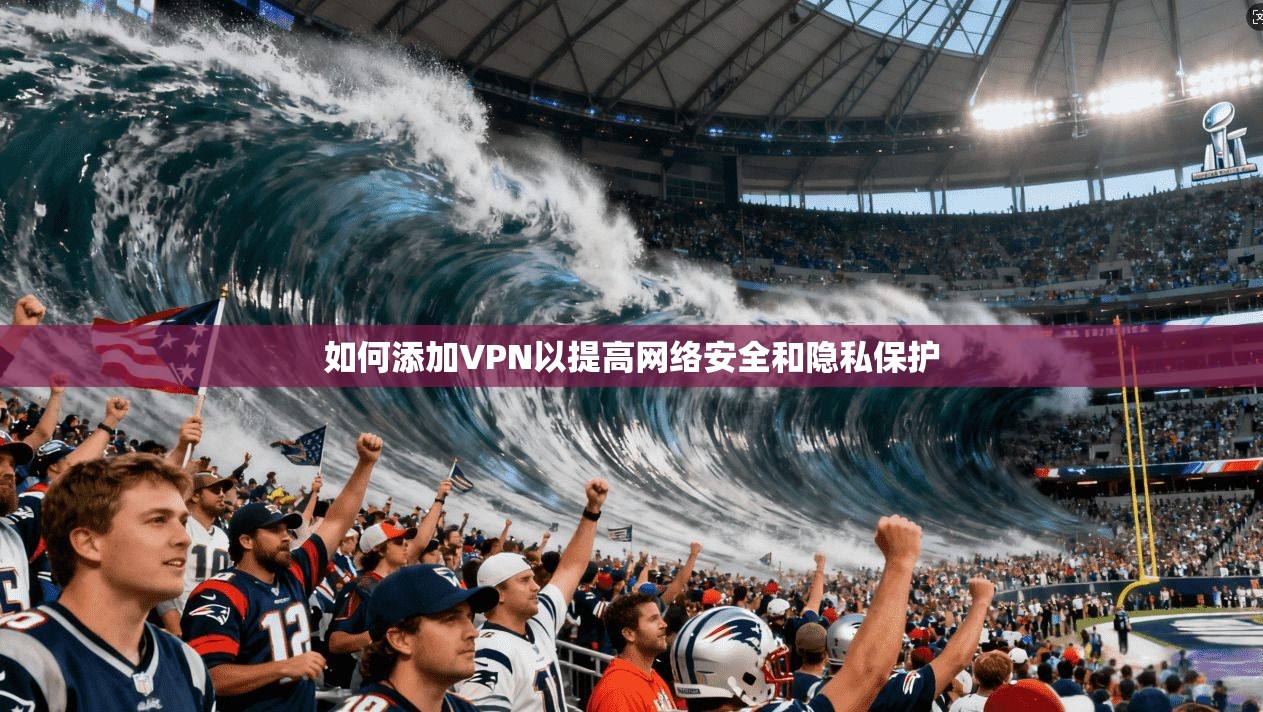 如何添加VPN以提高网络安全和隐私保护  第1张