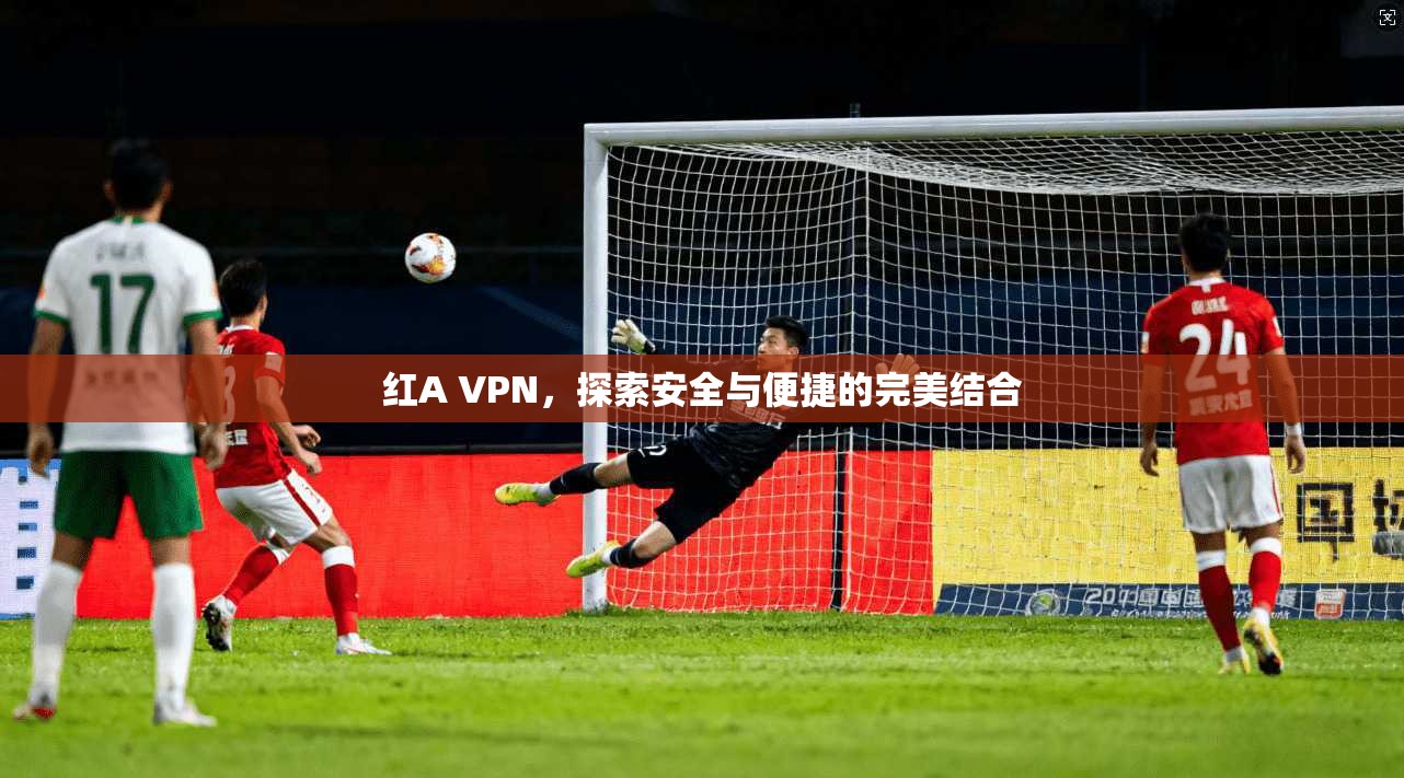 红A VPN，探索安全与便捷的完美结合  第1张