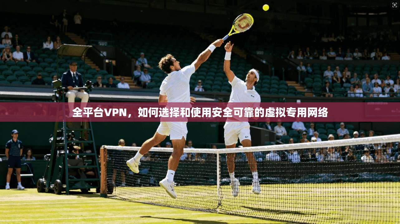 全平台VPN，如何选择和使用安全可靠的虚拟专用网络  第1张