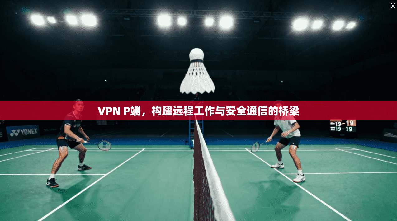 VPN P端,构建远程工作与安全通信的桥梁 第1张 VPN P端,构建远程工作与安全通信的桥梁 第1张