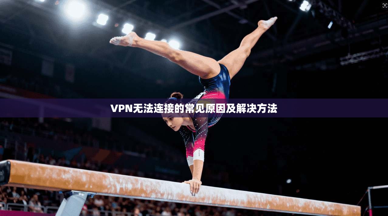 VPN无法连接的常见原因及解决方法  第1张
