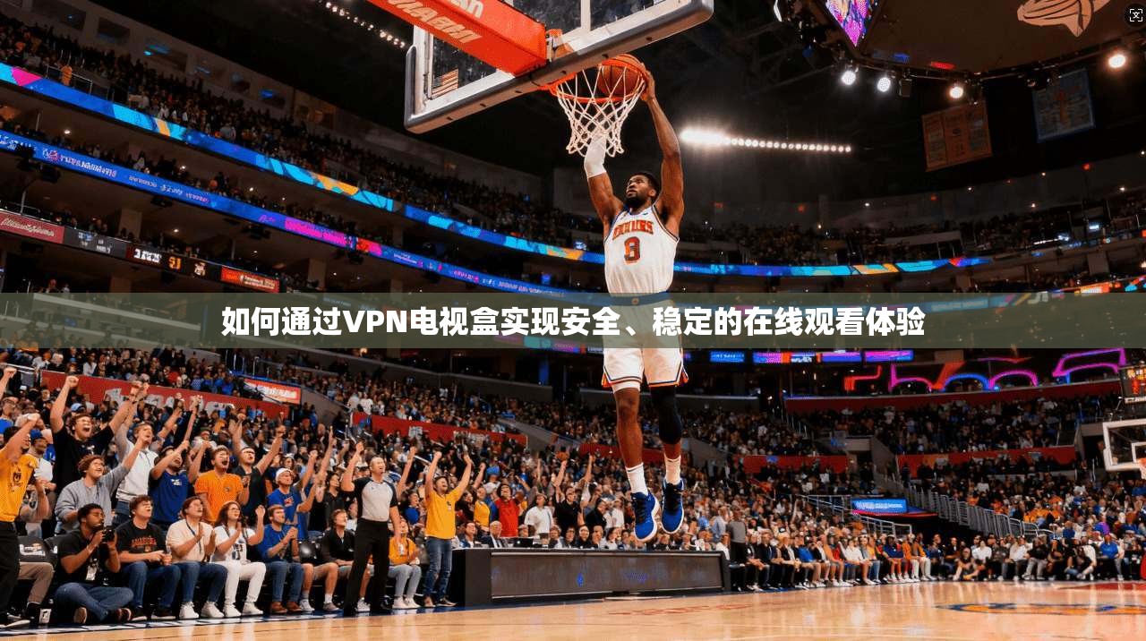 如何通过VPN电视盒实现安全、稳定的在线观看体验 第1张 如何通过VPN电视盒实现安全、稳定的在线观看体验 第1张