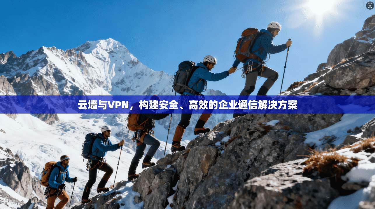 云墙与VPN，构建安全、高效的企业通信解决方案  第1张