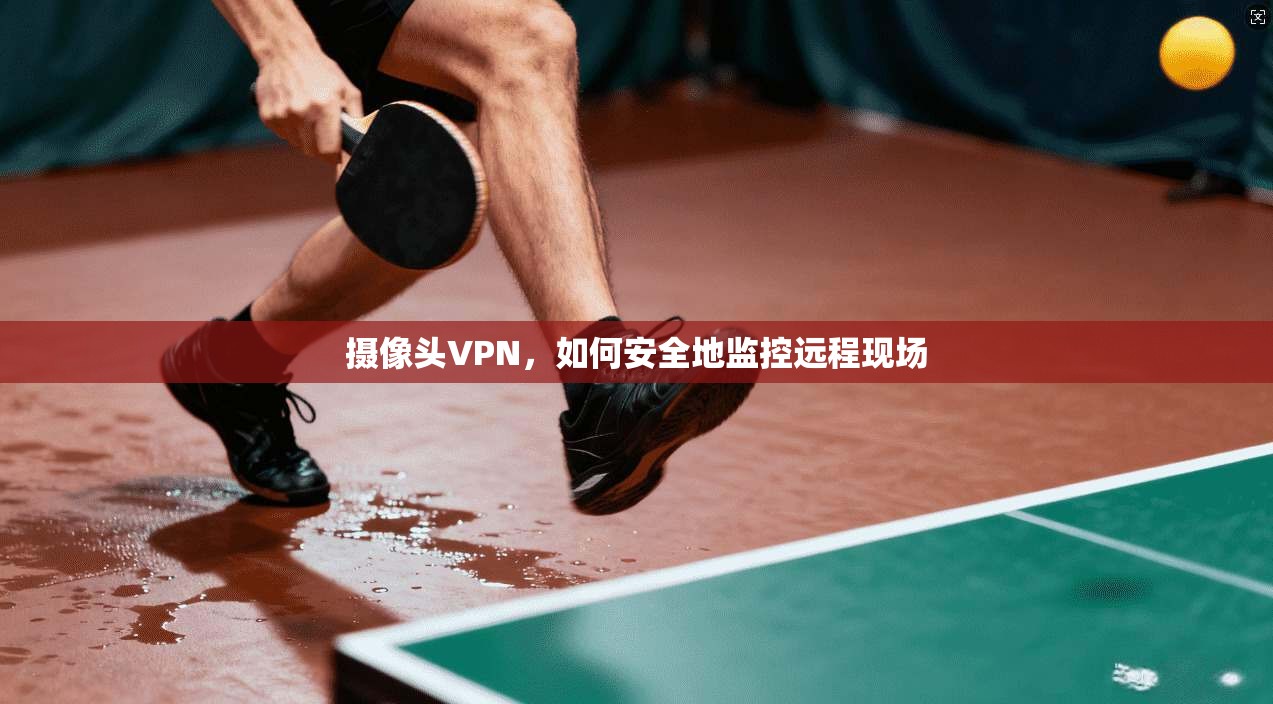 摄像头VPN，如何安全地监控远程现场  第1张