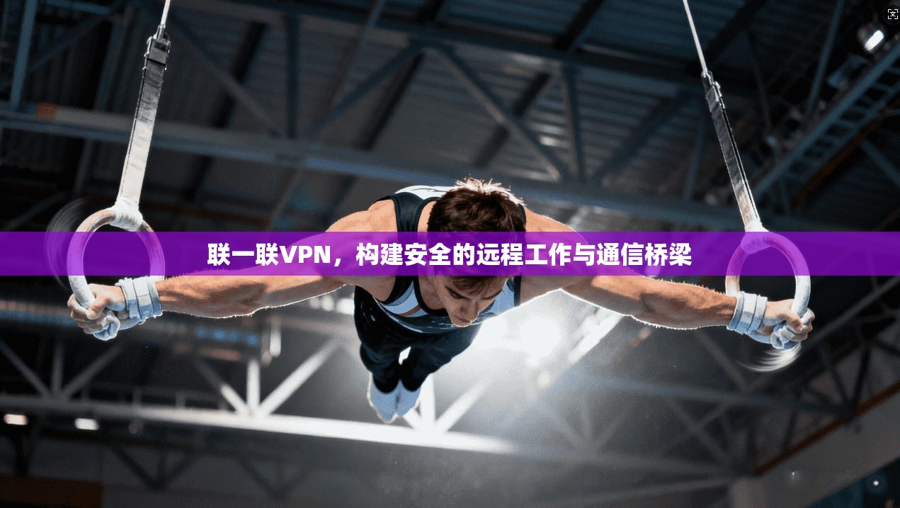联一联VPN，构建安全的远程工作与通信桥梁  第1张