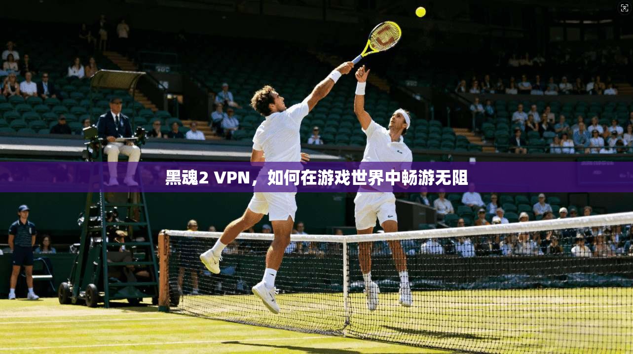 黑魂2 VPN，如何在游戏世界中畅游无阻  第1张