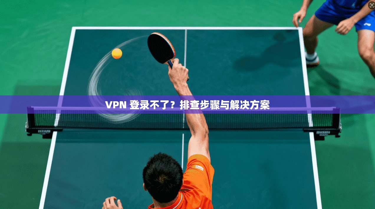 VPN 登录不了？排查步骤与解决方案  第1张