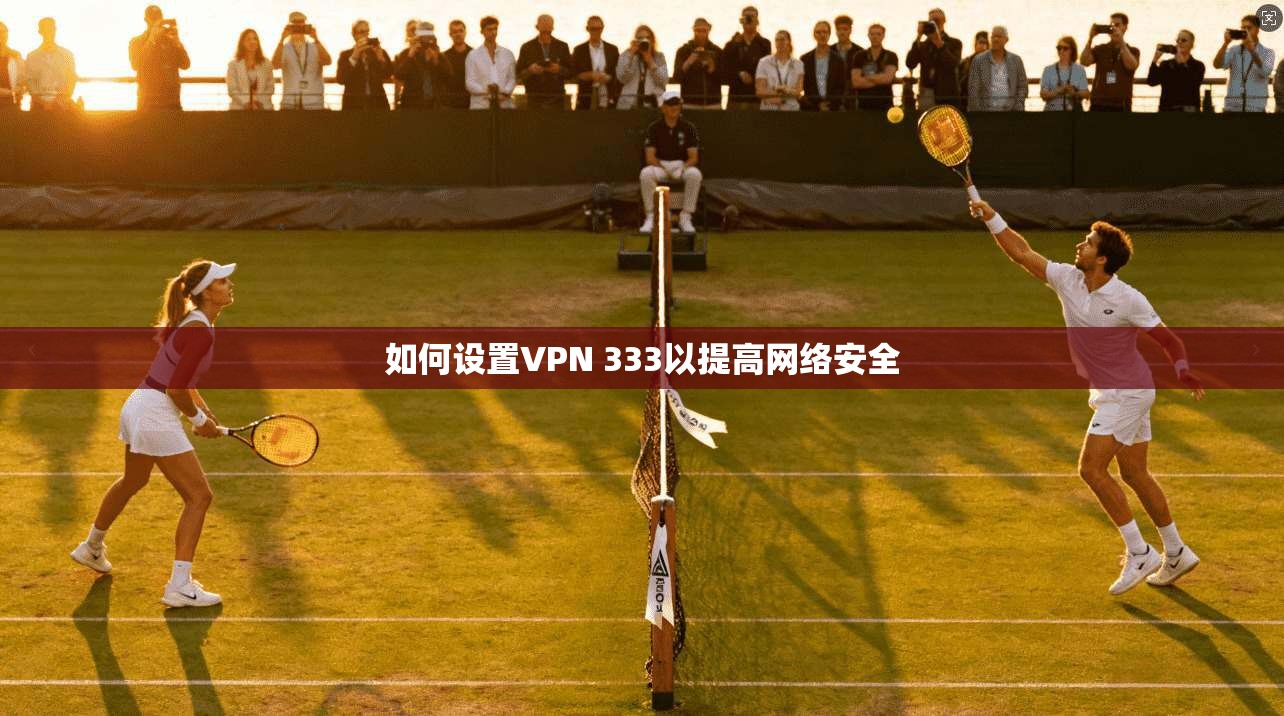 如何设置VPN 333以提高网络安全  第1张