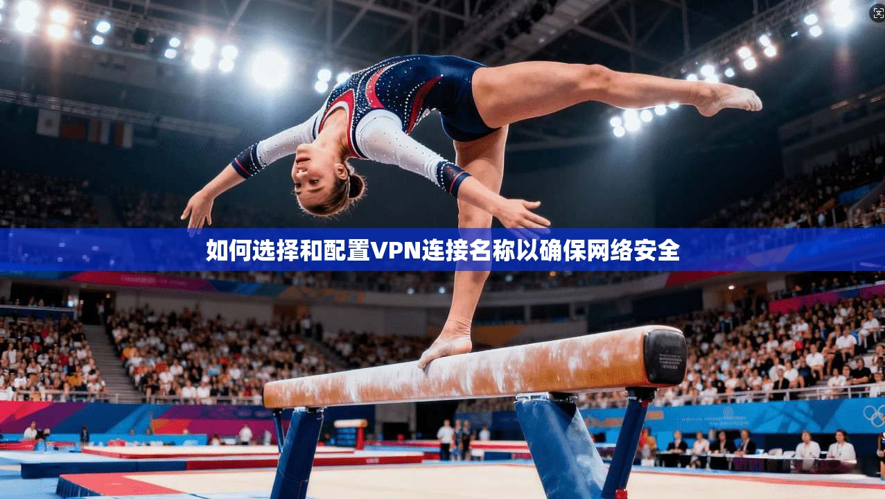 如何选择和配置VPN连接名称以确保网络安全  第1张