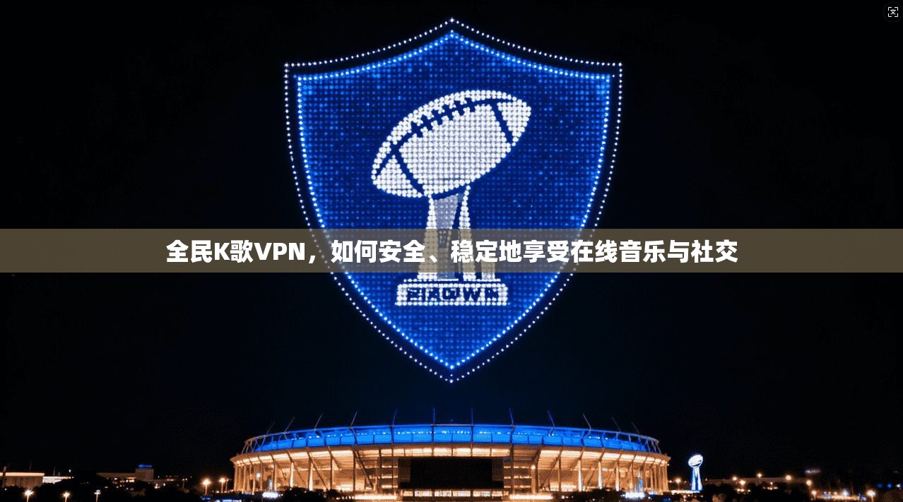 全民K歌VPN，如何安全、稳定地享受在线音乐与社交  第1张