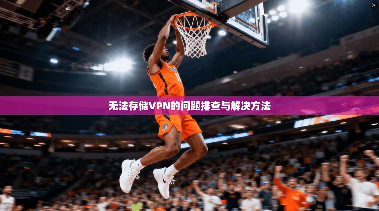 无法存储VPN的问题排查与解决方法 第1张 无法存储VPN的问题排查与解决方法 第1张