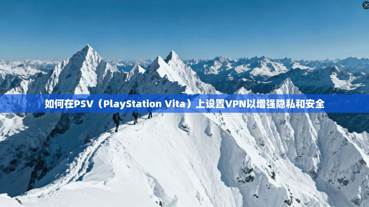 如何在PSV(PlayStation Vita)上设置VPN以增强隐私和安全 第1张 如何在PSV(PlayStation Vita)上设置VPN以增强隐私和安全 第1张